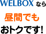 WELBOXなら昼間でもおトクです！